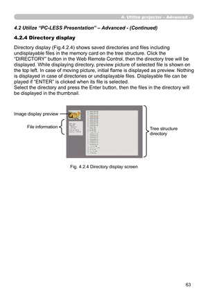 Page 153


4.2.4 Director y display
Directory display (Fig.4.2.4) shows saved directories and files including 
undisplayable files in the memory card on the tree structure. Click the 
“DIRECTORY” button in the Web Remote Control, then the directory tree will be 
displayed. While displaying directory, preview picture of selected file is shown on 
the top left. In case of moving picture, initial flame is displayed as preview. Nothing 
is displayed in case of directories or undisplayable files....