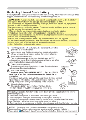 Page 63
6

. Turn the projector off, and unplug the power cord. Allow the projector to cool sufficiently.
. After making sure that the projector has cooled adequately, slowly turn over the projector, so that the bottom is facing.
3. Remove the battery cover.  Turn the battery cover in the direction indicated “OPEN” using such as coins. Then the battery cover will come up. While removing the battery cover, pick its knob.
4. Take the old battery out. Press the metal claw of the battery holder. Then...