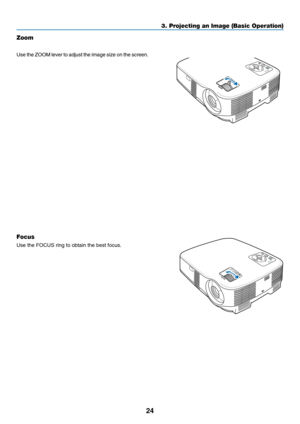 Page 32
24
3. Projecting an Image (Basic Operation)
MEN USELE CTLAMP
STATUS POWERO N/S
TA ND B
YSOU RCEA UTO  
A DJ.
EN
TEREXI
T
F O CUSZOOM
M EN USELECTLA M P
S TA TU S
P O W ERO N/ST AND B YSO
URC
EAUTO  A
DJ.
ENT ERE
XIT
F O C
US
Zoom
VT695/VT595/VT590/VT490/VT59
Use the ZOOM lever to adjust the image size on the screen.
VT49
Focus
Use the FOCUS ring to obtain the best focus.
VT49
Use the Digital ZOOM button on the projector cabinet to
electronically enlarge or reduce the image size. 