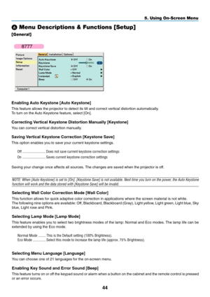 Page 52
44
5. Using On-Screen Menu
 Menu Descriptions & Functions [Setup]
[General]
 
 
 
 
 
 
 
 
  
Enabling Auto Keystone [Auto Keystone] (VT695/VT595 only)
This feature allows the projector to detect its tilt and correct vertica\
l distortion automatically.
To turn on the Auto Keystone feature, select [On].
Correcting Vertical Keystone Distortion Manually [Keystone]
You can correct vertical distortion manually.
Saving Vertical Keystone Correction [Keystone Save]
This option enables you to save your...