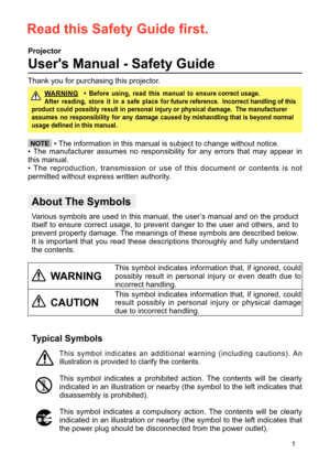 Page 121
1
About The Symbols
 Varioussymbolsareusedinthismanual,theuser’smanualandontheproduct
itselftoensurecorrectusage,topreventdangertotheuserandothers,andto
preventpropertydamage.Themeaningsofthesesymbolsaredescribedbelow.
Itisimportantthatyoureadthese descriptionsthoroughlyandfullyunderstand
thecontents.
Projector
User's Manual - Safety Guide
Typical Symbols
 Th issym b ol i n d i c atesan a d d iti o n al w arn i ng ( i n c l u d i ngc a uti o n s ).An
illustration isprovided toclarify thecontents....