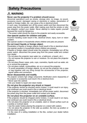 Page 122


 Safety Precautions
 WARNING
Never use the projector if a problem should occur.
Abnormal operations  such  as  smoke,  strange  odor,  no  image,  no  sound, excessive sound,  damaged  casing  or  elements  or  cables,  penetration  of liquids or  foreign  matter,  etc.  can  cause  a  fire  or  electrical  shock.In such  case,  immediately  turn  off...