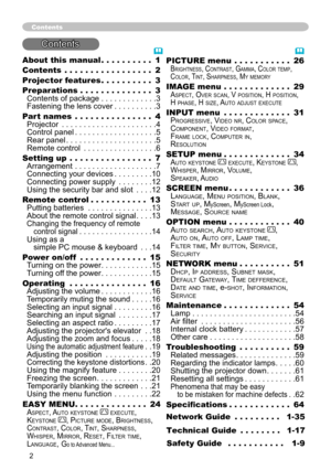 Page 4
2
About this manual. . . . . . . . ..1
Contents.. . . . . . . . . . . .....2
Projector features . . . . . . . . ..3
Preparations . . . . . . . . . . . ...3Contents of package . . . . . . . . . . . ..3Fastening the lens cover . . . . . . . . ..3
Part names. . . . . . . . . . . . ...4Projector .. . . . . . . . . . . . . . . . . . . ..4Control panel . . . . . . . . . . . . . . . . . ..5Rear panel . . . . . . . . . . . . . . . . . . . ..5Remote control . . . . . . . . . . . . . . . ..6
Setting up. . . . . ....