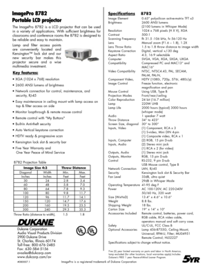 Page 2
The  ImagePro  8782  is  a  LCD  projector  that  can  be  used 
in  a  variety  of  applications.  With  sufficient  brightness  for  
classrooms and conference rooms the 8782 is designed to 
be reliable and easy to maintain.
Lamp  and  filter  access  points 
are  conveniently  located  and 
Kensington™  lock  slot  and  our 
new  security  bar  makes  this 
projector  secure  and  a  wise 
multimedia investment.
Dukane Corporation
Audio Visual Products Division
2900 Dukane Drive
St. Charles, Illinois...