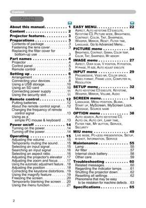 Page 2


About this manual   .  .  .  .  .  .  .  .  .  .1
Content   .  .  .  .  .  .  .  .  .  .  .  .  .  .  .  .  .  .2
Projector features    .  .  .  .  .  .  .  .  .  .3
Preparations   .  .  .  .  .  .  .  .  .  .  .  .  .  .3 Contents of package . . . . . . . . . . . . .3 Fastening the lens cover . . . . . . . . . .3 Replacing the filter cover for     bottom-up use . . . . . . . . . . . . . . . .3
Part names   .  .  .  .  .  .  .  .  .  .  .  .  .  .  .4 Projector . . . . . . . . . . . . . . . . . ....