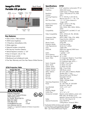 Page 2
Dukane Corporation
Audio Visual Products Division
2900 Dukane Drive
St. Charles, Illinois 60174
800-676-2485      toll-free
630-584-5156      fax
avsales@dukcorp.com    e-mail
www.dukcorp.com/av
ImagePro 8784
Portable LCD projector
Five (5) year limited warranty on parts and labor in North America, lamp excluded (for other loca-tions, local warranties apply).Includes Dukane’s FREE 1 year Peace-of-Mind Loaner Program.5YR
Connections
Back Panel
ImagePro  is  a  registered  trademark  of  Dukane...