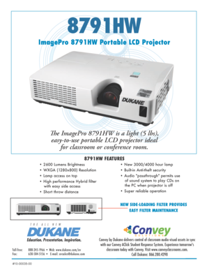 Page 18791HW
ImagePro 8791HW Portable LCD ProjectorThe ImagePro 8791HW is a light (5 lbs), easy-to-use portable LCD projector ideal  for classroom or conference room. 
8791HW FEATURES
• 2600 Lumens Brightness 
• WXGA (1280x800) Resolution  
• Lamp access on top
• High performance Hybrid filter 
with easy side access
• Short throw distance • New 3000/4000 hour lamp  
• Built-in Anti-theft security
• Audio "passthrough" permits use 
of sound system to play CDs on 
the PC when projector is off
• Super...