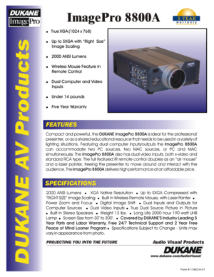 Page 1DUKANE AV Products
ImagePro 8800A
FEATURES
SPECIFICATIONSCompact and powerful, the DUKANE ImagePro 8800A is ideal for the professional 
presenter, or as a shared educational resource that needs to be used in a variety of lighting situations. Featuring dual computer inputs/outputs the ImagePro 8800A 
can accommodate two PC sources, two MAC sources, or PC and MAC  simultaneously. The ImagePro 8800A also has dual video inputs, both s-video and 
standard RCA type. The full featured IR remote control doubles...