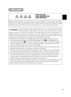 Page 3325
THE LAMP
HIGH VOLTAGE
HIGH TEMPERATURE
HIGH PRESSURE
Before replacing the lamp, check the serial number of the replacement lamp bulb (sold separately:
DT00431), then contact your local dealer. Before replacing the lamp, turn off the power, and unplug
the power cord, then wait at least 45 minutes, in order to ensure that the lamp is properly cooled.
Removing the lamp bulb while it is still hot could cause burns, or cause the lamp bulb to burst.
The LCD projector uses a glass lamp bulb. It is a mercury...