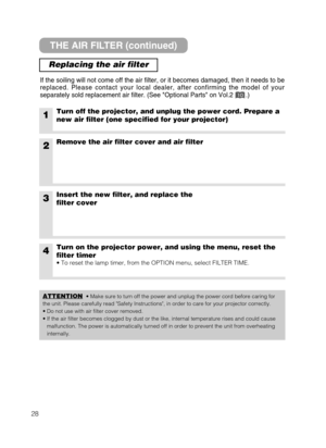 Page 3628
THE AIR FILTER (continued)
Replacing the air filter
If the soiling will not come off the air filter, or it becomes damaged, then it needs to be
replaced. Please contact your local dealer, after confirming the model of your
separately sold replacement air filter. (See Optional Parts on Vol.2       .)
1Turn off the projector, and unplug the power cord. Prepare a
new air filter (one specified for your projector)
2Remove the air filter cover and air filter
4Turn on the projector power, and using the menu,...