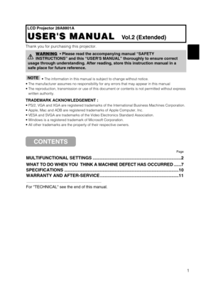 Page 391
LCD Projector 28A8801A
USERS MANUAL  
USERS MANUAL  Vol.2 (Extended)
Thank you for purchasing this projector.
• The information in this manual is subject to change without notice.\
• The manufacturer assumes no responsibility for any errors that may \
appear in this manual  
• The reproduction, transmission or use of this document or contents is no\
t permitted without express written authority.
TRADEMARK ACKNOWLEDGEMENT :
• PS/2, VGA and XGA are registered trademarks of the International Bu\
siness...