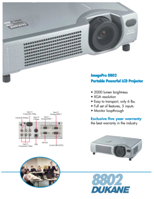 Page 18802
ImagePro 8802
Portable Powerful LCD Projector
• 2000 lumen brightness
• XGA resolution
• Easy to transport, only 6 lbs.
• Full set of features, 5 inputs
• Monitor loopthrough
Exclusive five year warranty
the best warranty in the industry
Input 3
Composite Video
L-Audio-R (Video)Input 4
S-VideoInput 1
Analog RGB 1Input 2
Analog RGB 2
Input 5
Component VideoUSBMonitor
Control (RS-232C) 