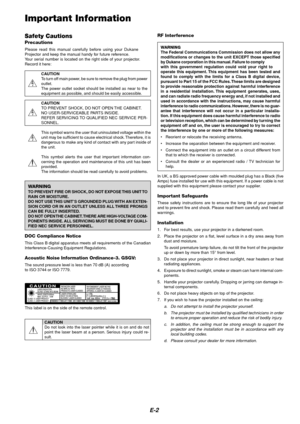 Page 2E-2
Safety Cautions
Precautions
Please read this manual carefully be fore using  your  Dukane
Projector and  keep the ma nual handy  for future re fer ence.
Y our se rial  number is located on the  right side of  your projecto r.
Record it here:
CAUTION
To turn off main power, be sure to remove the plug from power
outlet.
The power outlet socket should be installed as near to the
equipment as possible, and should be easily accessible.
CAUTION
TO PREVENT SHOCK, DO NOT OPEN THE CABINET.
NO USER-SERVICEABLE...