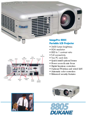 Page 1ImagePro 8805
Portable LCD Projector
• 3400 lumen brightness
• XGA resolution
• 800 to 1 contrast ratio
• Full connectivity
• Two PC card slots
•  Quick install optional lenses
•  Power zoom & auto focus
•  Digital keystone correction
•  Optional Wireless and wired LAN
•  Automatic color correction
•  Enhanced security features
8805
RCA
Audio Out IR
Receiver
15 Pin
Computer DVI-D
5 BNC
Connections
Monitor,Out
S-Video
Power
Switch
Composite
Video
PC CardSlotsUSB
Type A/B
Remote
PC
Control
RS232C 