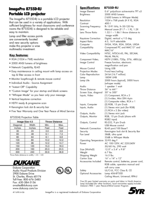 Page 2
The ImagePro 8755D-RJ is a portable LCD projector 
that can be used in a variety of applications. With  
sufficient brightness for most classrooms and conference 
rooms the 8755D-RJ is designed to be reliable and 
easy to maintain.
Lamp and filter access points 
are conveniently located 
and new security options 
make this projector a wise 
multimedia investment.
Dukane Corporation
Audio Visual Products Division
2900 Dukane Drive
St. Charles, Illinois 60174
Toll-free: 800-676-2485 
Fax: 630-584-5156...