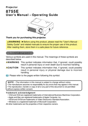 Page 3
Projector
8755E
User's Manual – Operating Guide
Thank you for purchasing this projector.
WARNING  ► Before using this product, please read the "User's Manual - 
Safety Guide" and related manuals to ensure the proper use of this produ\
ct. 
After reading them, store them in a safe place for future reference.
About this manual
Various symbols are used in this manual. The meanings of these symbols are 
described below. 
WARNING This  symbol  indicates  information  that,  if  ignored,...