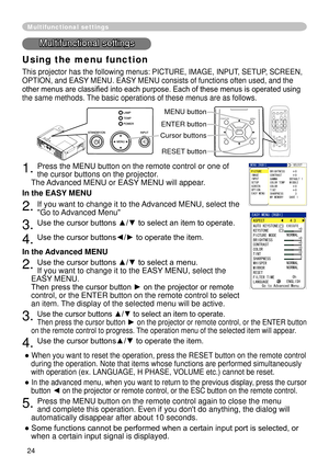 Page 26
4
Multifunctional settings
Multifunctional settings
Using the menu function
This projector has the following menus: PICTURE, IMAGE, INPUT, SETUP, SCREEN, 
OPTION, and EASY MENU. EASY MENU consists of functions often used, and the 
other menus are classified into each purpose. Each of these menus is operated using 
the same methods. The basic operations of these menus are as follows.
. Press the MENU button on the remote control or one of 
the cursor buttons on the projector.   
The Advanced...