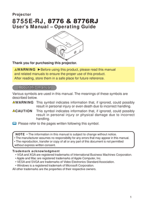 Page 3

Projector
8755E-RJ, 8776 & 8776RJ
User's Manual – Operating Guide
Thank you for purchasing this projector.
WARNING  ► Before using this product, please read th is manual 
and related manuals to ensure the proper use of this product. 
After reading, store them in a safe place for future reference.
About this manual
Various symbols are used in this manual. The meanings of these symbols are 
described below. 
WARNING   This  symbol  indicates  information  that,  if  ignored,  could  possibly...