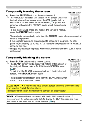 Page 3131
1.Press BLANK button on the remote control.  
The BLANK screen will be displayed instead of the screen of 
input signal. Please refer to BLANK item in SCREEN menu 
(
50).
To exit from the BLANK screen and return to the input signal 
screen, press BLANK button again. 
Temporarily blanking the screen
●    The projector automatically exits from the BLANK mode when 
some control buttons are pressed.
• The sound is not connected with the BLANK screen function. If 
necessary, set the volume or mute first....