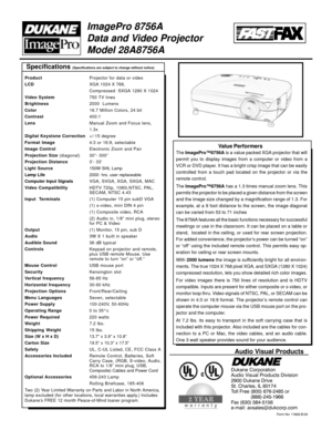 Page 2Specifications (Specifications are subject to change without notice)
Form No: 11603-B-04
Audio Visual Products
Dukane Corporation
Audio Visual Products Division
2900 Dukane Drive
St. Charles, IL 60174
Toll Free (800) 676-2485 or
(888)-245-1966
Fax (630) 584-5156
e-mail: avsales@dukcorp.com
ImagePro 8756A
Data and Video Projector
Model 28A8756A
The ImagePro™8756A is a value packed XGA projector that will
permit you to display images from a computer or video from a
VCR or DVD player. It has a bright crisp...