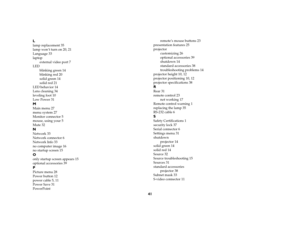 Page 4341 L
lamp replacement 35
lamp won’t turn on 20, 21
Language 33
laptop
external video port 7
LED
blinking green 14
blinking red 20
solid green 14
solid red 21
LED behavior 14
Lens cleaning 34
leveling foot 10
Low Power 31MMain menu 27
menu system 27
Monitor connector 5
mouse, using your 5
Mute 32NNetwork 33
Network connector 6
Network Info 33
no computer image 16
no startup screen 15Oonly startup screen appears 15
optional accessories 39PPicture menu 28
Power button 12
power cable 5, 11
Power Save 31...