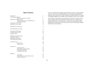 Page 43 Table of Contents
Introduction 5
Connecting a computer 7
Required computer connections  7
Displaying a computer image  9
First-time projector use with Windows 98  10
Adjusting the image  12
Connecting a video device  13
Displaying a video image  14
Shutting down the projector  16
Troubleshooting your setup  16
Using the keypad buttons  24
Using the remote control 25
Using the audio  26
Optimizing computer images  27
Presentation features  27
Optimizing video images  28
Customizing the projector  28...