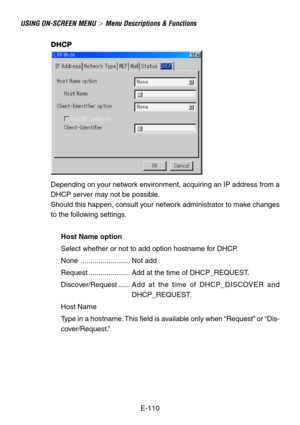 Page 110E-110
USING ON-SCREEN MENU  Menu Descriptions & Functions
DHCP
Depending on your network environment, acquiring an IP address from a
DHCP server may not be possible.
Should this happen, consult your network administrator to make changes
to the following settings.
Host Name option
Select whether or not to add option hostname for DHCP.
None ......................... Not add
Request ..................... Add at the time of DHCP_REQUEST.
Discover/Request ......Add at the time of DHCP_DISCOVER and...