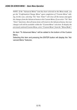 Page 75E-75
USING ON-SCREEN MENU  Basic Menu Operation
NOTE: If the Advanced Menu item has been selected on the Menu mode, you
get the Confirmation Change Menu upon completion of Custom Menu edit-
ing. In this case, selecting Yes then Enter will close all the menus and apply
the changes from the Advanced menu to the Custom Menu. If you select No then
Enter functions, then all menu items will return to the Advanced menu, but your
changes will still be available within the Custom Menu selection. To display the...