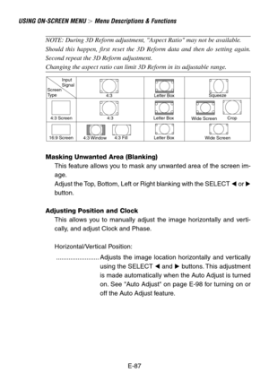 Page 87E-87
USING ON-SCREEN MENU  Menu Descriptions & Functions
Input
Signal
Screen
Type
4:3 Screen
16:9 Screen4:3
4:3
4:3 Window4:3 FillLetter Box
Letter Box
Letter BoxSqueeze
Wide ScreenCrop
Wide Screen
NOTE: During 3D Reform adjustment, Aspect Ratio may not be available.
Should this happen, first reset the 3D Reform data and then do setting again.
Second repeat the 3D Reform adjustment.
Changing the aspect ratio can limit 3D Reform in its adjustable range.
Masking Unwanted Area (Blanking)
This feature...