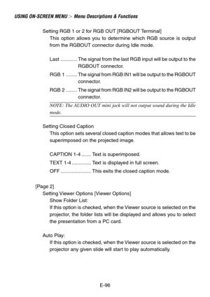 Page 96E-96
USING ON-SCREEN MENU  Menu Descriptions & Functions
Setting RGB 1 or 2 for RGB OUT [RGBOUT Terminal]
This option allows you to determine which RGB source is output
from the RGBOUT connector during Idle mode.
Last ............ The signal from the last RGB input will be output to the
RGBOUT connector.
RGB 1 ........The signal from RGB IN1 will be output to the RGBOUT
connector.
RGB 2 ........The signal from RGB IN2 will be output to the RGBOUT
connector.
NOTE: The AUDIO OUT mini jack will not output...