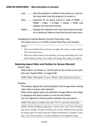 Page 101E-101
USING ON-SCREEN MENU  Menu Descriptions & Functions
Last ............ Sets the projector to default to the previous or last ac-
tive input each time the projector is turned on.
Auto ............ Searches for an active source in order of RGB1 →
RGB2 → Video → S-Video → Viewer → RGB1 and
displays the first found source.
Select .........
Displays the selected source input every time the projec-
tor is started up. Select an input from the pull-down menu.
Disabling the Cabinet Buttons [Control Panel...