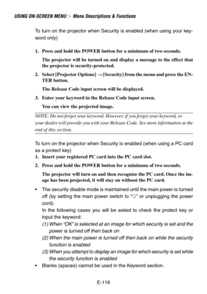 Page 116E-116
USING ON-SCREEN MENU  Menu Descriptions & Functions
To  turn on the projector when Security is enabled (when using your key-
w ord only)
1. Press and hold the POWER button for a minimum of two seconds. The projector will be turned on and display a message to the effect that
the projector is security-protected.
2. Select [Projector Options]  → [Security] from the menu and press the EN-
TER button.
The Release Code input screen will be displayed.
3. Enter your keyword in the Release Code input...