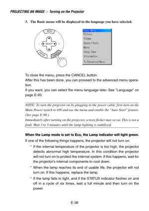 Page 38E-38 3. The Basic menu will be displayed in the language you have selected.
PROJECTING AN IMAGE  Turning on the Projector
MENU
ENTERCANCEL
SELECT
To close the menu, press the CANCEL button.
After this has been done, you can proceed to the advanced menu opera-
tion.
If you want, you can select the menu language later. See Language on
page E-93.
NOTE: To turn the projector on by plugging in the power cable, first turn on the
Main Power switch to ON and use the menu and enable the Auto Start feature.
(See...