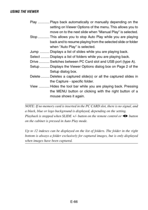 Page 66E-66 Play ............ Plays back automatically or manually depending on the
setting on Viewer Options of the menu. This allows you to
move on to the next slide when Manual Play is selected.
Stop ............ This allows you to stop Auto Play while you are playing
back and to resume playing from the selected slide or folder
when Auto Play is selected.
Jump .......... Displays a list of slides while you are playing back.
Select ......... Displays a list of folders while you are playing back.
Drive...