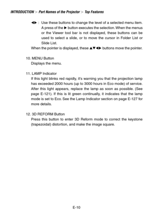 Page 10E-10  : Use these buttons to change the level of a selected menu item.
A press of the  button executes the selection. When the menus
or the Viewer tool bar is not displayed, these buttons can be
used to select a slide, or to move the cursor in Folder List or
Slide List.
When the pointer is displayed, these  buttons move the pointer.
10. MENU Button
Displays the menu.
11. LAMP Indicator
If this light blinks red rapidly, its warning you that the projection lamp
has exceeded 2000 hours (up to 3000...