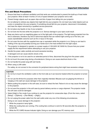 Page 4
iii
Important Information
Fire and Shock Precautions
1. Ensure that there is sufficient ventilation and that vents are unobstructed to prevent the build-up of heat inside your projector. Allow at least 4 inches (10 cm) of space between your projector and a wall.
2. Prevent foreign objects such as paper clips and bits of paper from falling into your projector. Do not attempt to retrieve any objects that might fall into your projector. Do not insert any metal objects such as
a wire or screwdriver into...