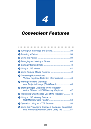 Page 45
38
4
Convenient Features
○○○○○○○○○○○○○○○○○○\
○○○○○○○○○○○○○○○○○○○○○○
 Tu rning Off the Image and Sound .............................. 39
  Freezing a Picture ...................................................... 39
  Using the Pointer ....................................................... 39
  Enlarging and Moving a Picture ................................. 40
  Getting Integrated Help ............................................. 40
  Using a USB Mouse...