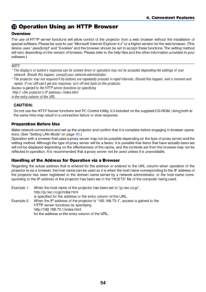 Page 61
54
 Operation Using an HTTP Browser
Overview
The use of HTTP server functions will allow control of the projector from a web browser without the installation of
special software. Please be sure to use “Microsoft Internet Explorer 4.x” or a higher version for the web browser. (This
device uses “JavaScript” and “Cookies” and the browser should be set to accept these functions. The setting method
will vary depending on the version of browser. Please refer to the help files and the other information...