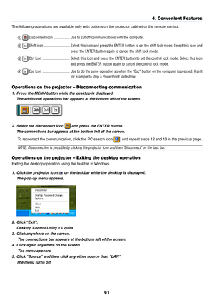 Page 68
61
The following operations are available only with buttons on the projector cabinet or the remote control. 
 Disconnect icon ................. Use to cut off communications with the computer.
  
 Shift icon ............................ Select this icon and press the ENTER button to set the shift lock mode. \
Select this icon  and
press the ENTER button again to cancel the shift lock mode.
  
 Ctrl icon ............................. Select this icon and press the ENTER button to set the control lock...