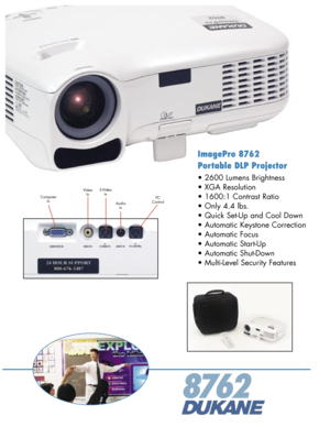 Page 1
ImagePro 8762
Portable DLP Projector
• 2600 Lumens Brightness 
• XGA Resolution 
• 1600:1 Contrast Ratio 
• Only 4.4 lbs.
• Quick Set-Up and Cool Down
• Automatic Keystone Correction
• Automatic Focus
• Automatic Start-Up
• Automatic Shut-Down 
• Multi-Level Security Features
8762
PCControlAudioIn
VideoInS-VideoInComputerIn 