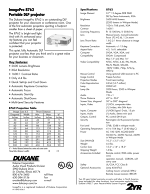 Page 2
The Dukane ImagePro 8762 is an outstanding DLP  
projector for your classroom or conference room. One 
of the first automatic projectors sporting a footprint 
smaller than a sheet of paper.
The 8762 is bright and light. 
And with it's enhanced secu-
rity features you can feel  
confident that your projector 
is protected.
This quiet, fully Automatic DLP 
projector cost less than you think and is a great value 
for your business or classroom. 
Dukane Corporation
Audio Visual Products Division
2900...