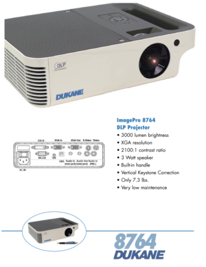 Page 1
8764
ImagePro 8764
DLP Projector
• 3000 lumen brightness
• XGA resolution
• 2100:1 contrast ratio
• 3 Watt speaker
• Built-in handle
• Vertical Keystone Correction
• Only 7.3 lbs.
• Very low maintenance 