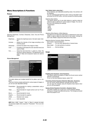 Page 26E-26
Menu Descriptions & Functions
Picture
User Adjust (when using User )When selecting user adjustable presetting (User), the submenu will
be displayed.
You can customize each gamma or color. To do so, first select “User”
and press the ENTER button, and then proceed the following steps.
Selecting Base Setting This feature allows you to use white balance or gamma values as
reference data to optimize for various types of images. You can se-
lect one of the following five settings.
• Presentation
• Video
•...