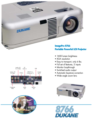 Page 18766
ImagePro 8766
Portable Powerful LCD Projector
• 1800 lumen brightness
• XGA resolution
• Easy to transport, only 6 lbs.
• Full set of features, 3 inputs
• Monitor loopthrough
• Switched audio output
• Automatic keystone correction
• Wide angle zoom lens
RGB, PC or
Component, In
Audio, L/R
for Video S-Video USB
Composite Video Control
by PC
Monitor, Out
PC
Audio In
AudioOut
Audio L/R,
for S Video 