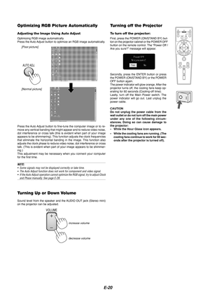 Page 20E-20
Optimizing RGB Picture Automatically
Adjusting the Image Using Auto Adjust
Optimizing RGB image automatically
Press the Auto Adjust button to optimize an RGB image automatically.
[Poor picture][Normal picture]
AUTO ADJ.
Press the Auto Adjust button to fine-tune the computer image or to re-
move any vertical banding that might appear and to reduce video noise,
dot interference or cross talk (this is evident when part of your image\
appears to be shimmering). This function adjusts the clock...