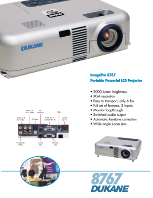 Page 18767
ImagePro 8767
Portable Powerful LCD Projector
• 2000 lumen brightness
• XGA resolution
• Easy to transport, only 6 lbs.
• Full set of features, 3 inputs
• Monitor loopthrough
• Switched audio output
• Automatic keystone correction
• Wide angle zoom lens
RGB, PC or
Component, In Audio, L/R
for VideoS-VideoUSB
Composite
VideoControl
by PC
Monitor,
Out PC
Audio In
Audio
Out Audio L/R,
for S Video 