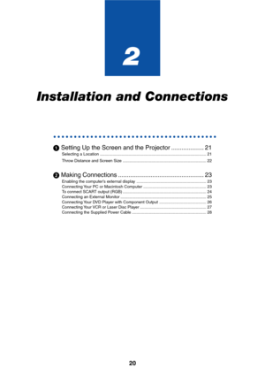 Page 2020
2
Installation and Connections
○○○○○○○○○○○○○○○○○○○○○○○○○○○○○○○○○○○○○○○○
 Setting Up the Screen and the Projector ................... 21
Selecting a Location ............................................................................................. 21
Throw Distance and Screen Size ......................................................................... 22
 Making Connections .................................................. 23
Enabling the computer’s external display...