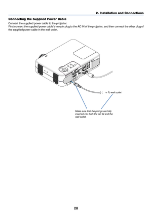 Page 2828
2. Installation and Connections
AC IN
COMPONENT
Y
Cb/Pb Cr/Pr
AUDIO
AUDIO
AUDIOS-VIDEO COMPUTER 1 AUDIO PC CARD
USB(COMPUTER)USB(MOUSE)MONITOR OUT
COMPUTER 2 PC CONTROLL/MONO VIDEO
R
COMPONENT
YCb/Pb
Cr/Pr
AUDIO
AUDIO L/MONO R
PC CARD 3D REFORMSOURCE
STATUSLAMP 
POWERO
N
/ST
AN
D
 B
Y A
U
T
O
 A
D
JU
S
TS
E
L
E
C
TMENU
ENTERCANCEL
Z
O
O
M
 FOCUS 
Connecting the Supplied Power Cable
Connect the supplied power cable to the projector.
First connect the supplied power cables two-pin plug to the AC IN of...