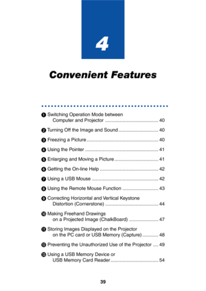 Page 3939
4
Convenient Features
○○○○○○○○○○○○○○○○○○○○○○○○○○○○○○○○○○○○○○○○
 Switching Operation Mode between
Computer and Projector ........................................ 40
 Turning Off the Image and Sound .............................. 40
 Freezing a Picture ...................................................... 40
 Using the Pointer ....................................................... 41
 Enlarging and Moving a Picture ................................. 41
 Getting the On-line Help...