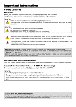 Page 3
i
Important Information
Safety Cautions
Precautions
Please read this manual carefully be fore using  your  Dukane  Projector and  keep the ma nual
handy  for future re ferenc e. Y our se rial  number is located on the bottom of  your projecto r. 
CAUTION To turn off main power, be sure to remove the plug from power outlet.
The power outlet socket should be installed as near to the equipment as possible, and should be easily
accessible.
CAUTION TO PREVENT SHOCK, DO NOT OPEN THE CABINET.
NO...